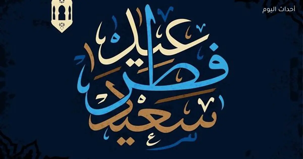 عيد الفطر 2026 في مصر وعبارات تهنئة للأهل والأصدقاء