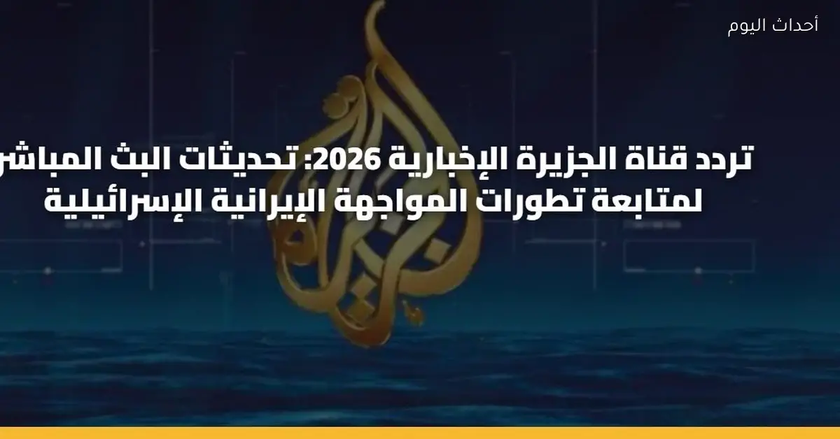 تردد قناة الجزيرة 2026 لمتابعة آخر أخبار التصعيد الإيراني الإسرائيلي
