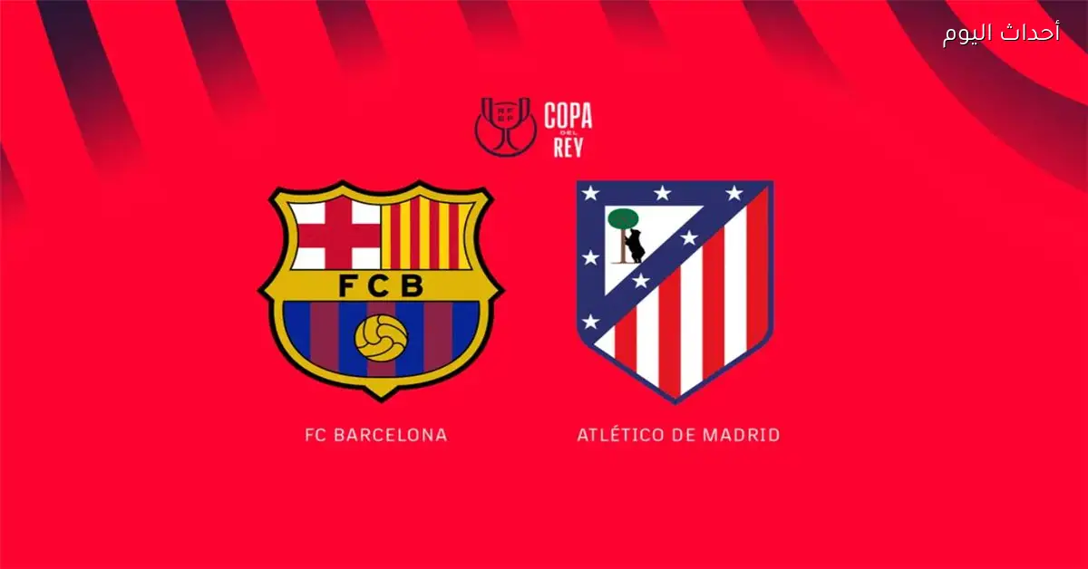 موعد مباراة برشلونة وأتلتيكو مدريد اليوم في كأس ملك إسبانيا والقناة الناقلة والمعلق