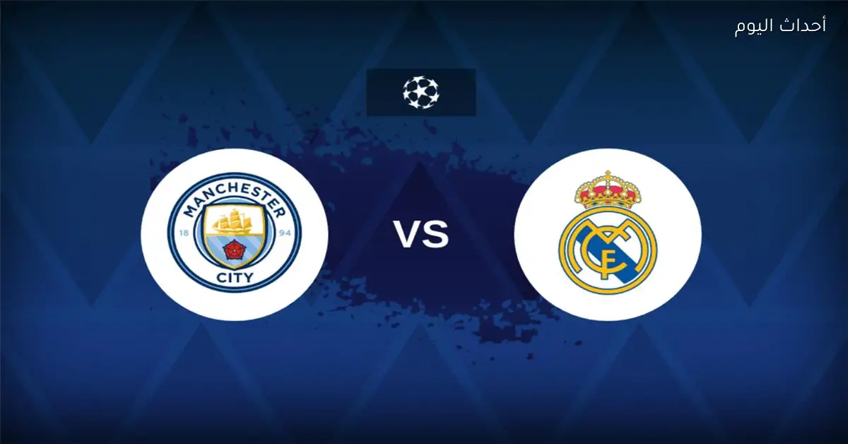 موعد مباراة مانشستر سيتي وريال مدريد اليوم في دوري أبطال أوروبا والقناة الناقلة والمعلق